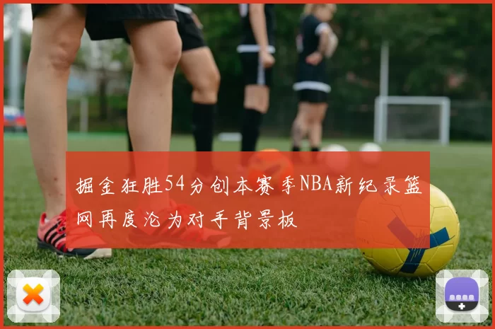 掘金狂胜54分创本赛季NBA新纪录篮网再度沦为对手背景板