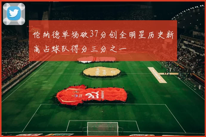 伦纳德单场砍37分创全明星历史新高占球队得分三分之一