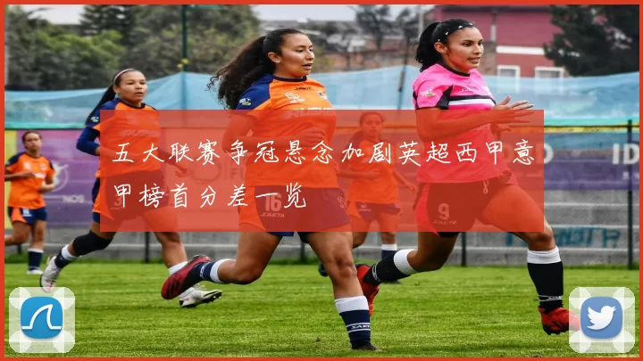 五大联赛争冠悬念加剧英超西甲意甲榜首分差一览