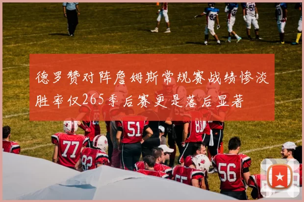 德罗赞对阵詹姆斯常规赛战绩惨淡胜率仅265季后赛更是落后显著