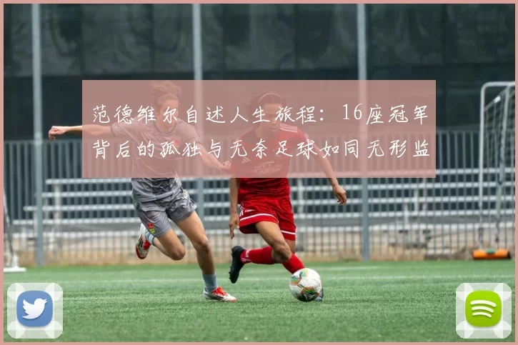 范德维尔自述人生旅程：16座冠军背后的孤独与无奈足球如同无形监狱