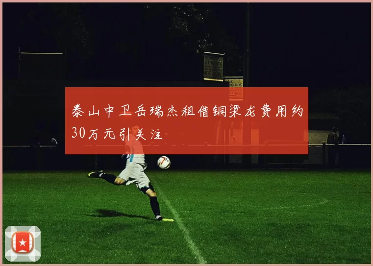 泰山中卫岳瑞杰租借铜梁龙费用约30万元引关注