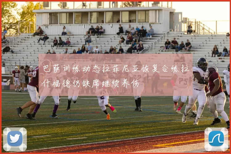 巴萨训练动态拉菲尼亚恢复合练拉什福德仍缺席继续养伤