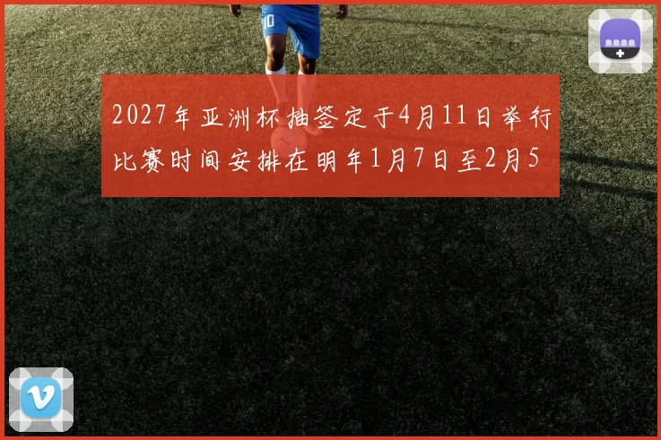 2027年亚洲杯抽签定于4月11日举行比赛时间安排在明年1月7日至2月5日