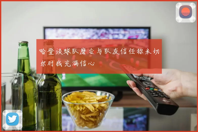 哈登谈球队磨合与队友信任称米切尔对我充满信心