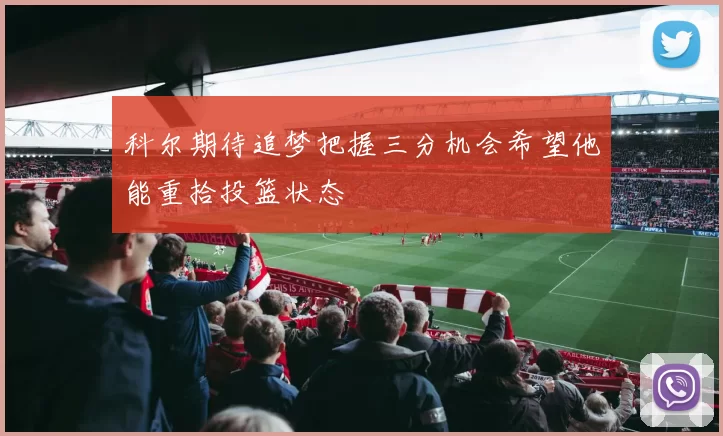 科尔期待追梦把握三分机会希望他能重拾投篮状态
