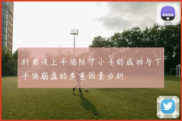科尔谈上半场防守小卡的成功与下半场崩盘的多重因素分析