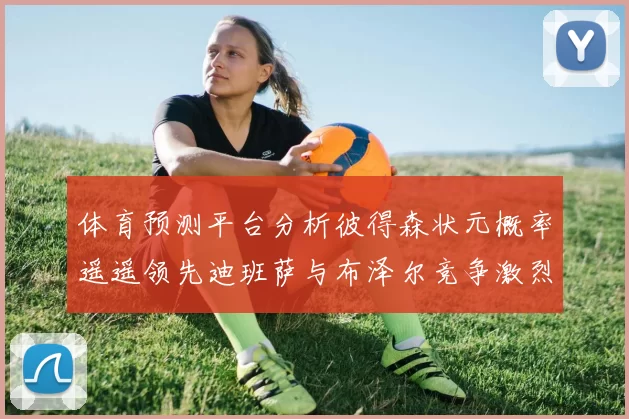 体育预测平台分析彼得森状元概率遥遥领先迪班萨与布泽尔竞争激烈