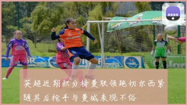 英超近期积分榜曼联领跑切尔西紧随其后枪手与曼城表现不俗